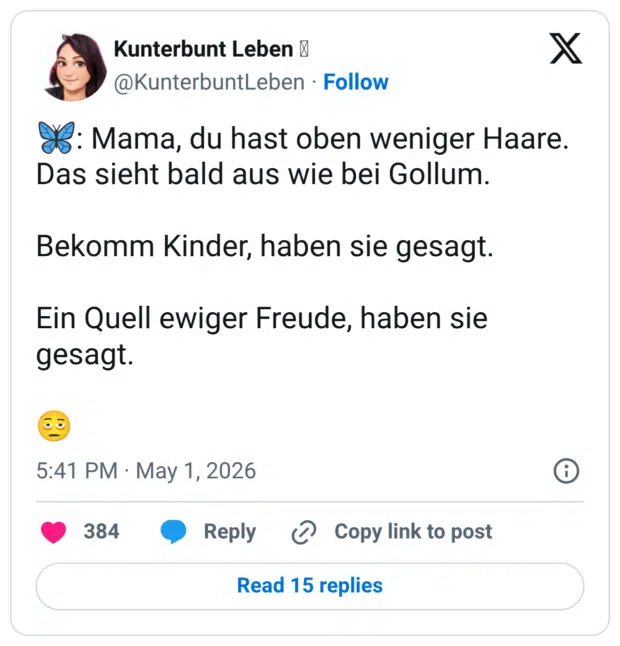 🦋: Mama, du hast oben weniger Haare. Das sieht bald aus wie bei Gollum. Bekomm Kinder, haben sie gesagt. Ein Quell ewiger Freude, haben sie gesagt. 🫩
