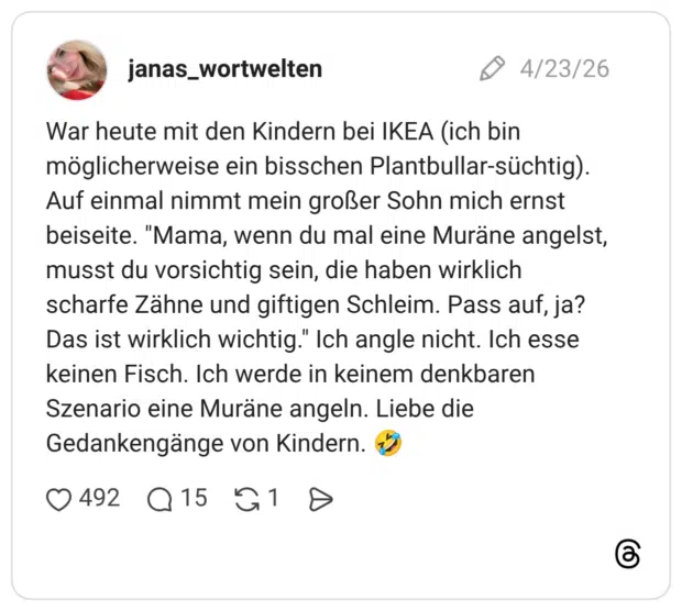 War heute mit den Kindern bei IKEA (ich bin möglicherweise ein bisschen Plantbullar-süchtig). Auf einmal nimmt mein großer Sohn mich ernst beiseite. "Mama, wenn du mal eine Muräne angelst, musst du vorsichtig sein, die haben wirklich scharfe Zähne und giftigen Schleim. Pass auf, ja? Das ist wirklich wichtig." Ich angle nicht. Ich esse keinen Fisch. Ich werde in keinem denkbaren Szenario eine Muräne angeln. Liebe die Gedankengänge von Kindern. 🤣