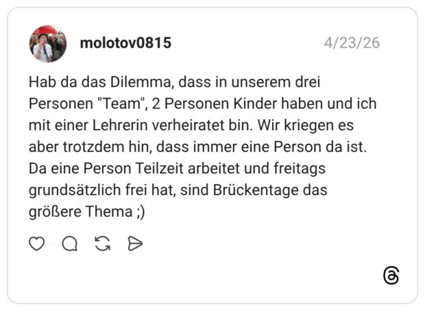 Hab da das Dilemma, dass in unserem drei Personen "Team", 2 Personen Kinder haben und ich mit einer Lehrerin verheiratet bin. Wir kriegen es aber trotzdem hin, dass immer eine Person da ist. Da eine Person Teilzeit arbeitet und freitags grundsätzlich frei hat, sind Brückentage das größere Thema ;)