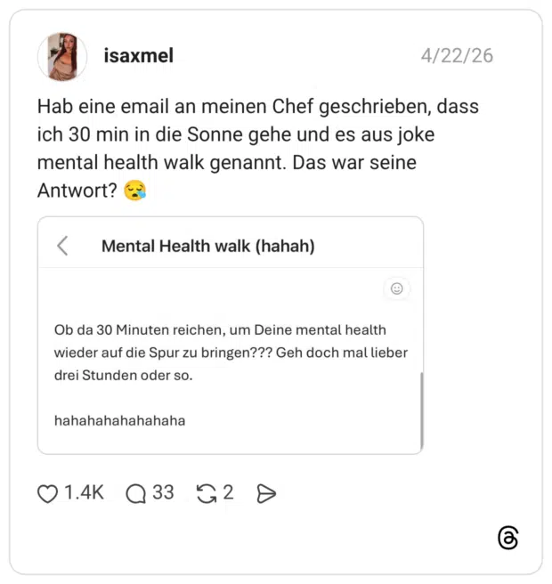 Hab eine email an meinen Chef geschrieben, dass ich 30 min in die Sonne gehe und es aus joke mental health walk genannt. Das war seine Antwort? 😪