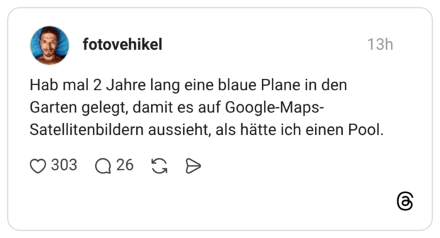 Hab mal 2 Jahre lang eine blaue Plane in den Garten gelegt, damit es auf Google-Maps- Satellitenbildern aussieht, als hätte ich einen Pool.