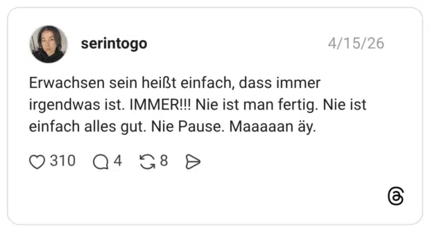 Erwachsen sein heißt einfach, dass immer irgendwas ist. IMMER!!! Nie ist man fertig. Nie ist einfach alles gut. Nie Pause. Maaaaan äy.