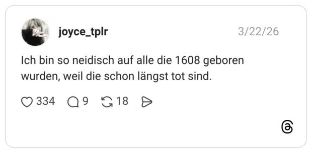Ich bin so neidisch auf alle die 1608 geboren wurden, weil die schon längst tot sind.