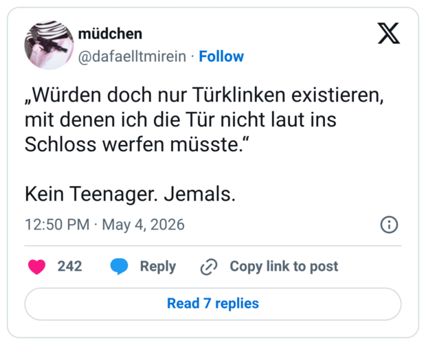 „Würden doch nur Türklinken existieren, mit denen ich die Tür nicht laut ins Schloss werfen müsste.“ Kein Teenager. Jemals.