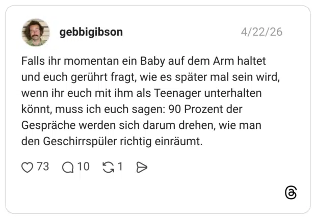 Falls ihr momentan ein Baby auf dem Arm haltet und euch gerührt fragt, wie es später mal sein wird, wenn ihr euch mit ihm als Teenager unterhalten könnt, muss ich euch sagen: 90 Prozent der Gespräche werden sich darum drehen, wie man den Geschirrspüler richtig einräumt.