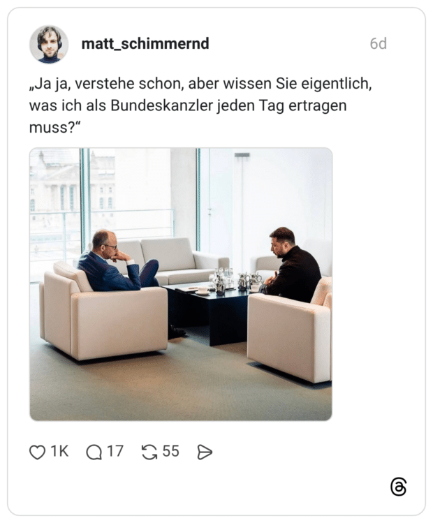Ja ja, verstehe schon, aber wissen Sie eigentlich, was ich als Bundeskanzler jeden Tag ertragen muss?"