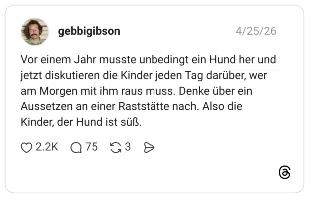 Vor einem Jahr musste unbedingt ein Hund her und jetzt diskutieren die Kinder jeden Tag darüber, wer am Morgen mit ihm raus muss. Denke über ein Aussetzen an einer Raststätte nach. Also die Kinder, der Hund ist süß.