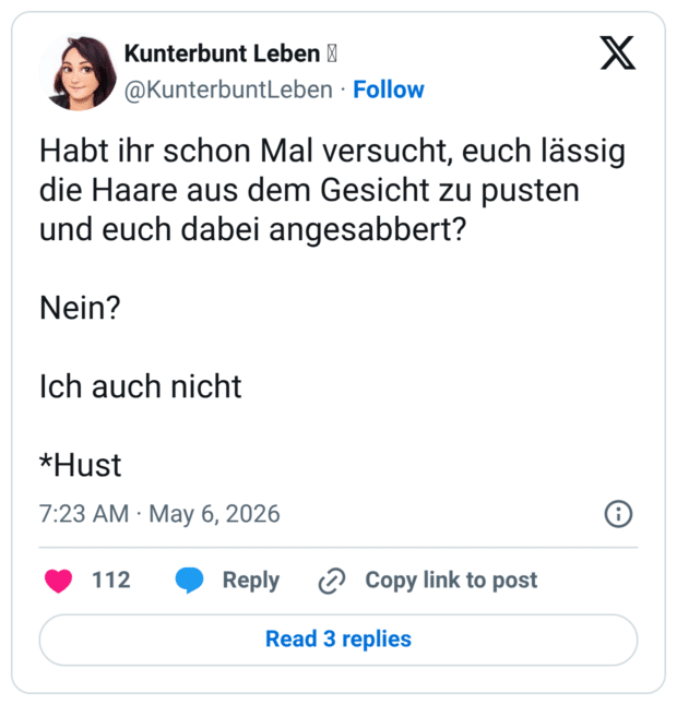 Habt ihr schon Mal versucht, euch lässig die Haare aus dem Gesicht zu pusten und euch dabei angesabbert? Nein? Ich auch nicht *Hust