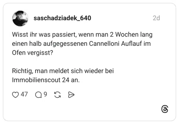 Wisst ihr was passiert, wenn man 2 Wochen lang einen halb aufgegessenen Cannelloni Auflauf im Ofen vergisst? Richtig, man meldet sich wieder bei Immobilienscout 24 an.