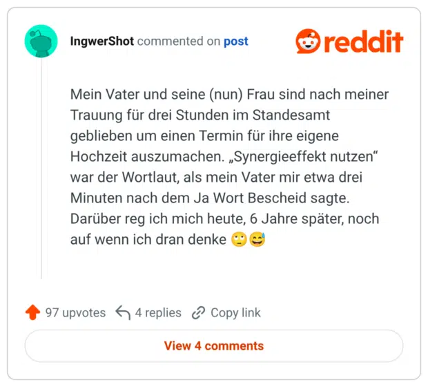 Mein Vater und seine (nun) Frau sind nach meiner Trauung für drei Stunden im Standesamt geblieben um einen Termin für ihre eigene Hochzeit auszumachen. „Synergieeffekt nutzen" war der Wortlaut, als mein Vater mir etwa drei Minuten nach dem Ja Wort Bescheid sagte. Darüber reg ich mich heute, 6 Jahre später, noch auf wenn ich dran denke