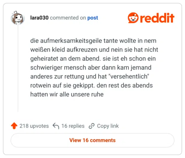 die aufmerksamkeitsgeile tante wollte in nem weißen kleid aufkreuzen und nein sie hat nicht geheiratet an dem abend. sie ist eh schon ein schwieriger mensch aber dann kam jemand anderes zur rettung und hat "versehentlich" rotwein auf sie gekippt. den rest des abends hatten wir alle unsere ruhe