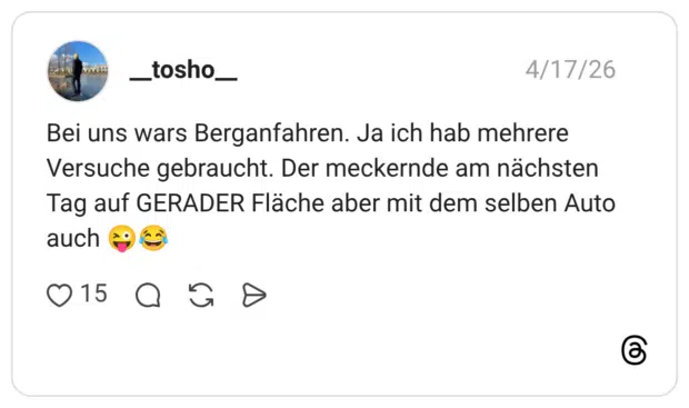 Bei uns wars Berganfahren. Ja ich hab mehrere Versuche gebraucht. Der meckernde am nächsten Tag auf GERADER Fläche aber mit dem selben Auto auch
