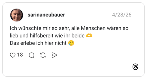 Ich wünschte mir so sehr, alle Menschen wären so lieb und hilfsbereit wie ihr beide Das erlebe ich hier nicht