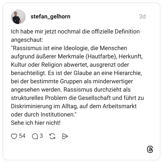 Ich habe mir jetzt nochmal die offizielle Definition angeschaut: "Rassismus ist eine Ideologie, die Menschen aufgrund äußerer Merkmale (Hautfarbe), Herkunft, Kultur oder Religion abwertet, ausgrenzt oder benachteiligt. Es ist der Glaube an eine Hierarchie, bei der bestimmte Gruppen als minderwertiger angesehen werden. Rassismus durchzieht als strukturelles Problem die Gesellschaft und führt zu Diskriminierung im Alltag, auf dem Arbeitsmarkt oder durch Institutionen." Sehe ich hier nicht!