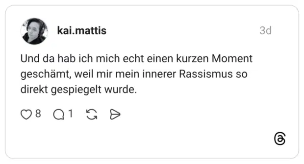 Und da hab ich mich echt einen kurzen Moment geschämt, weil mir mein innerer Rassismus so direkt gespiegelt wurde.