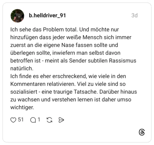 Ich sehe das Problem total. Und möchte nur hinzufügen dass jeder weiße Mensch sich immer zuerst an die eigene Nase fassen sollte und überlegen sollte, inwiefern man selbst davon betroffen ist - meint als Sender subtilen Rassismus natürlich. Ich finde es eher erschreckend, wie viele in den Kommentaren relativieren. Viel zu viele sind so sozialisiert - eine traurige Tatsache. Darüber hinaus zu wachsen und verstehen lernen ist daher umso wichtiger.