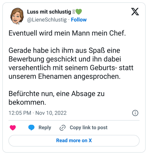 Eventuell wird mein Mann mein Chef. Gerade habe ich ihm aus Spaß eine Bewerbung geschickt und ihn dabei versehentlich mit seinem Geburts- statt unserem Ehenamen angesprochen. Befürchte nun, eine Absage zu bekommen.