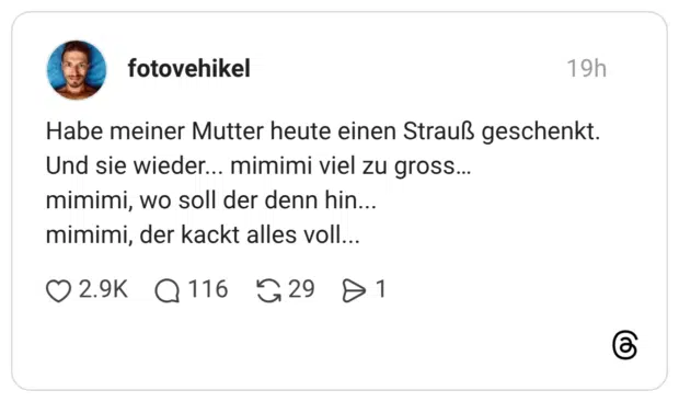 Habe meiner Mutter heute einen Strauß geschenkt. Und sie wieder... mimimi viel zu gross… mimimi, wo soll der denn hin... mimimi, der kackt alles voll...