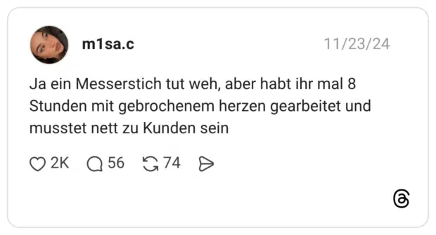 Ja ein Messerstich tut weh, aber habt ihr mal 8 Stunden mit gebrochenem herzen gearbeitet und musstet nett zu Kunden sein