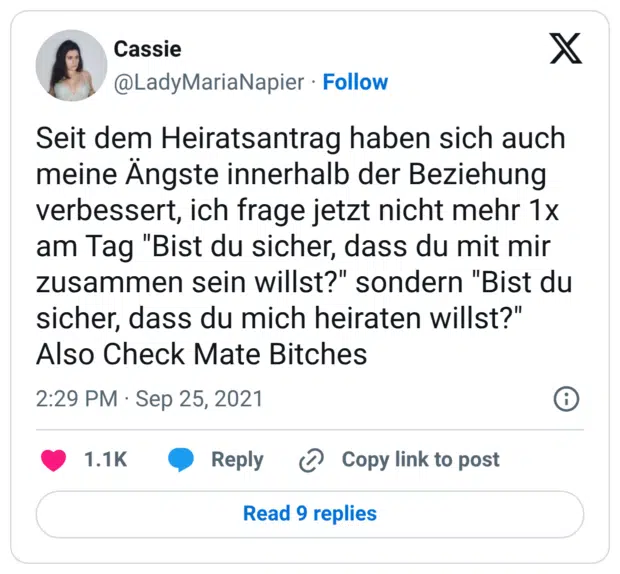 Seit dem Heiratsantrag haben sich auch meine Ängste innerhalb der Beziehung verbessert, ich frage jetzt nicht mehr 1x am Tag "Bist du sicher, dass du mit mir zusammen sein willst?" sondern "Bist du sicher, dass du mich heiraten willst?" Also Check Mate Bitches