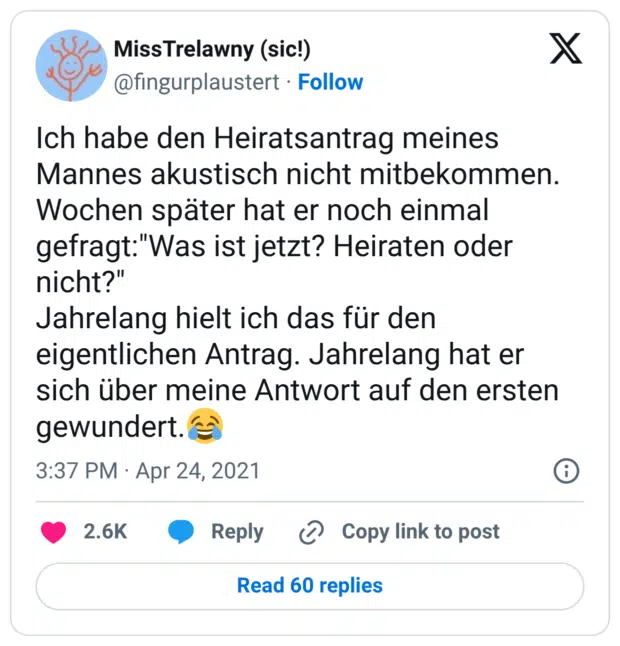 Ich habe den Heiratsantrag meines Mannes akustisch nicht mitbekommen. Wochen später hat er noch einmal gefragt:"Was ist jetzt? Heiraten oder nicht?" Jahrelang hielt ich das für den eigentlichen Antrag. Jahrelang hat er sich über meine Antwort auf den ersten gewundert.😂
