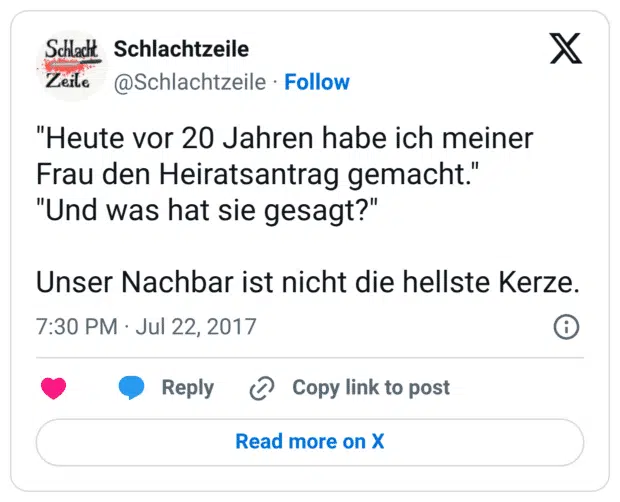 "Heute vor 20 Jahren habe ich meiner Frau den Heiratsantrag gemacht." "Und was hat sie gesagt?" Unser Nachbar ist nicht die hellste Kerze.