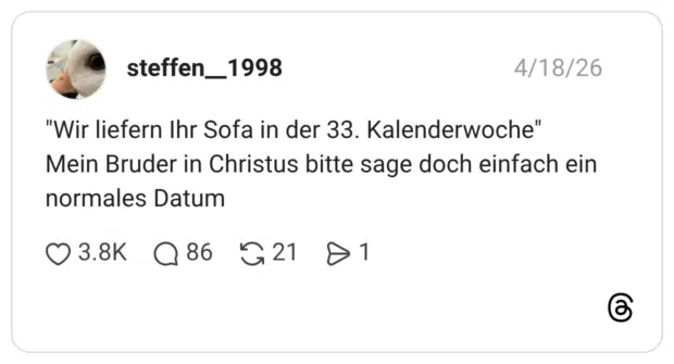 "Wir liefern Ihr Sofa in der 33. Kalenderwoche" Mein Bruder in Christus bitte sage doch einfach ein normales Datum