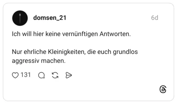 Ich will hier keine vernünftigen Antworten. Nur ehrliche Kleinigkeiten, die euch grundlos aggressiv machen.