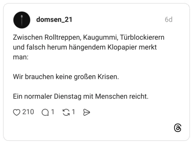 Zwischen Rolltreppen, Kaugummi, Türblockierern und falsch herum hängendem Klopapier merkt man: Wir brauchen keine großen Krisen. Ein normaler Dienstag mit Menschen reicht.
