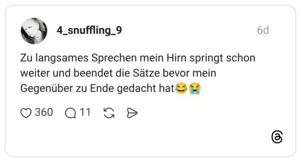 Zu langsames Sprechen mein Hirn springt schon weiter und beendet die Sätze bevor mein Gegenüber zu Ende gedacht hat😂😭