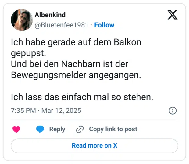 Ich habe gerade auf dem Balkon gepupst. Und bei den Nachbarn ist der Bewegungsmelder angegangen. Ich lass das einfach mal so stehen.