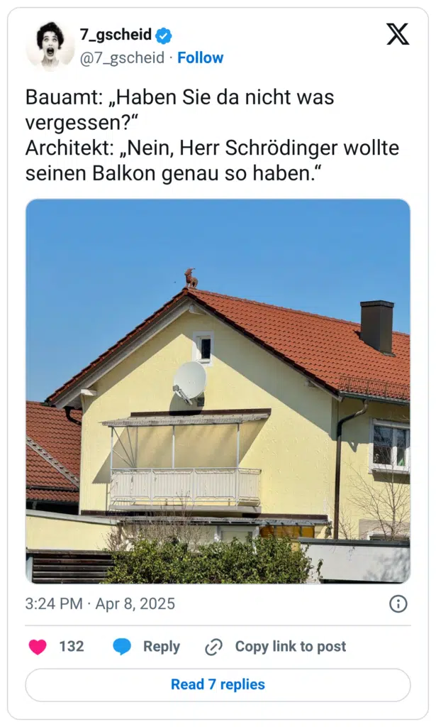 Bauamt: „Haben Sie da nicht was vergessen?“ Architekt: „Nein, Herr Schrödinger wollte seinen Balkon genau so haben.“