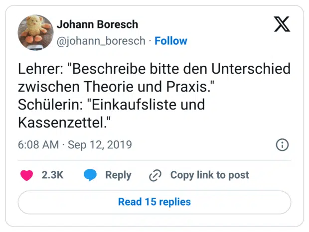 Lehrer: "Beschreibe bitte den Unterschied zwischen Theorie und Praxis." Schülerin: "Einkaufsliste und Kassenzettel."