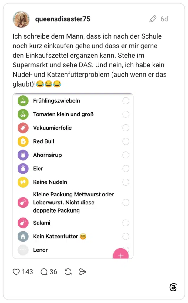Ich schreibe dem Mann, dass ich nach der Schule noch kurz einkaufen gehe und dass er mir gerne den Einkaufszettel ergänzen kann. Stehe im Supermarkt und sehe DAS. Und nein, ich habe kein Nudel- und Katzenfutterproblem (auch wenn er das glaubt)!😂😂😂