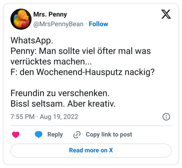 WhatsApp. Penny: Man sollte viel öfter mal was verrücktes machen... F: den Wochenend-Hausputz nackig? Freundin zu verschenken. Bissl seltsam. Aber kreativ.