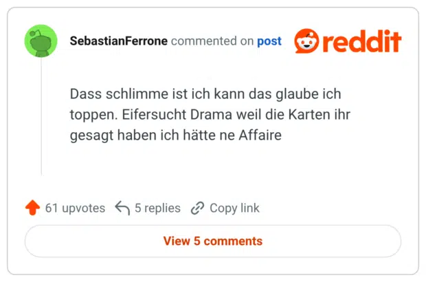 Dass schlimme ist ich kann das glaube ich toppen. Eifersucht Drama weil die Karten ihr gesagt haben ich hätte ne Affaire