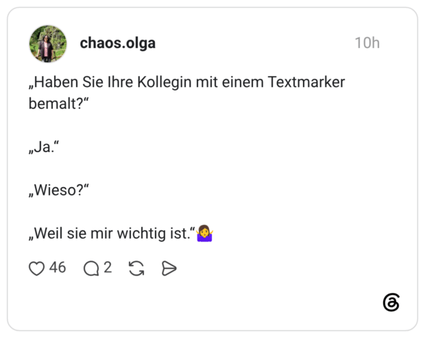 chaos.olga „Haben Sie Ihre Kollegin mit einem Textmarker bemalt?" "Ja." „Wieso?" „Weil sie mir wichtig ist."