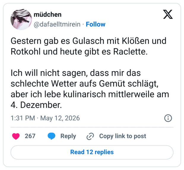 Gestern gab es Gulasch mit Klößen und Rotkohl und heute gibt es Raclette. Ich will nicht sagen, dass mir das schlechte Wetter aufs Gemüt schlägt, aber ich lebe kulinarisch mittlerweile am 4. Dezember. 1:31 PM • May 12, 2026