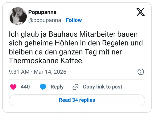 Ich glaub ja Bauhaus Mitarbeiter bauen sich geheime Höhlen in den Regalen und bleiben da den ganzen Tag mit ner Thermoskanne Kaffee.