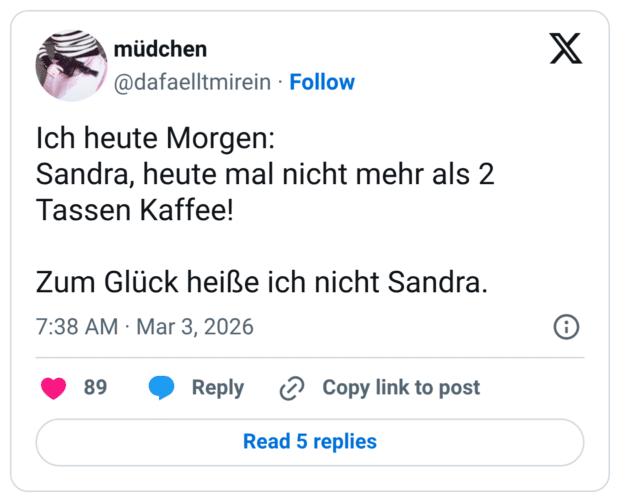 Ich heute Morgen: Sandra, heute mal nicht mehr als 2 Tassen Kaffee! Zum Glück heiße ich nicht Sandra.