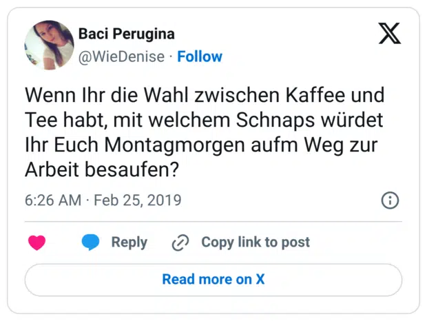 Wenn Ihr die Wahl zwischen Kaffee und Tee habt, mit welchem Schnaps würdet Ihr Euch Montagmorgen aufm Weg zur Arbeit besaufen?
