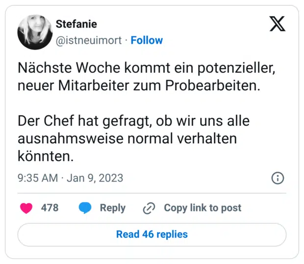 Nächste Woche kommt ein potenzieller, neuer Mitarbeiter zum Probearbeiten. Der Chef hat gefragt, ob wir uns alle ausnahmsweise normal verhalten könnten.