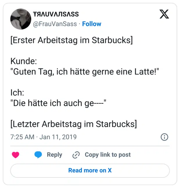 [Erster Arbeitstag im Starbucks] Kunde: "Guten Tag, ich hätte gerne eine Latte!" Ich: "Die hätte ich auch ge----" [Letzter Arbeitstag im Starbucks]
