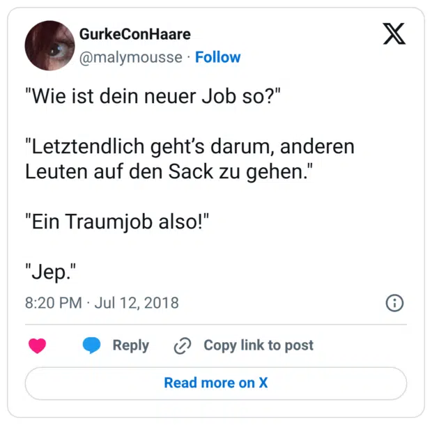 "Wie ist dein neuer Job so?" "Letztendlich geht’s darum, anderen Leuten auf den Sack zu gehen." "Ein Traumjob also!" "Jep." 10:20 nachm