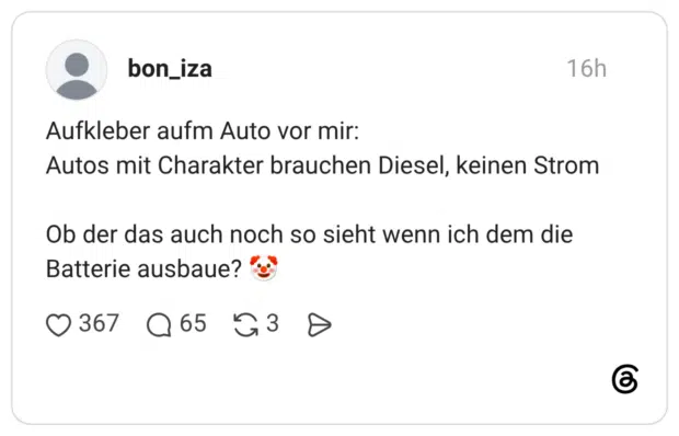Aufkleber aufm Auto vor mir: Autos mit Charakter brauchen Diesel, keinen Strom Ob der das auch noch so sieht wenn ich dem die Batterie ausbaue? •