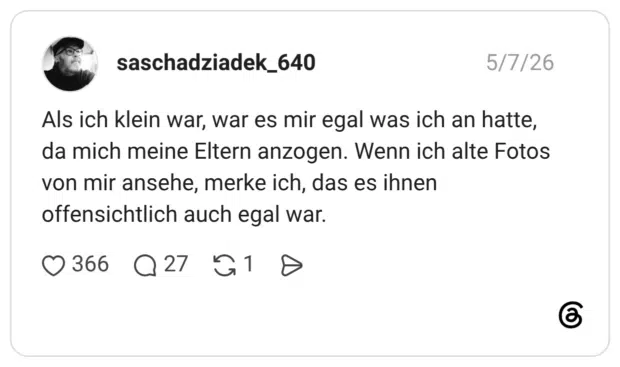 Als ich klein war, war es mir egal was ich an hatte, da mich meine Eltern anzogen. Wenn ich alte Fotos von mir ansehe, merke ich, das es ihnen offensichtlich auch egal war.