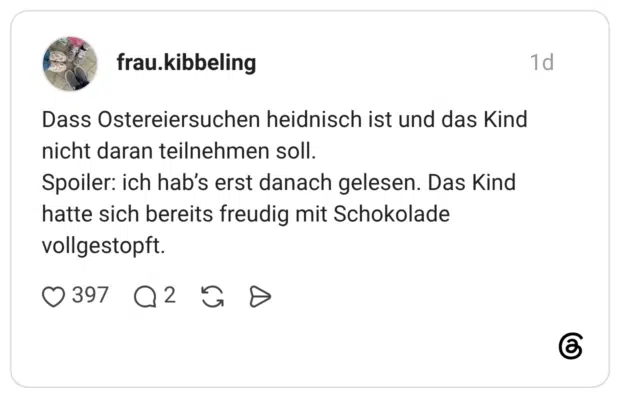 Dass Ostereiersuchen heidnisch ist und das Kind nicht daran teilnehmen soll. Spoiler: ich hab's erst danach gelesen. Das Kind hatte sich bereits freudig mit Schokolade vollgestopft.