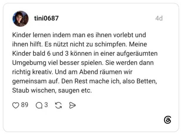 Kinder lernen indem man es ihnen vorlebt und ihnen hilft. Es nützt nicht zu schimpfen. Meine Kinder bald 6 und 3 können in einer aufgeräumten Umgebung viel besser spielen. Sie werden dann richtig kreativ. Und am Abend räumen wir gemeinsam auf. Den Rest mache ich, also Betten, Staub wischen, saugen etc.