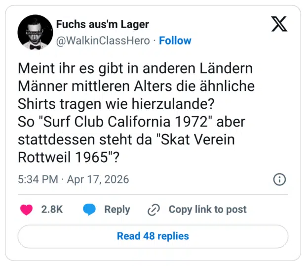 Meint ihr es gibt in anderen Ländern Männer mittleren Alters die ähnliche Shirts tragen wie hierzulande? So "Surf Club California 1972" aber stattdessen steht da "Skat Verein Rottweil 1965"?