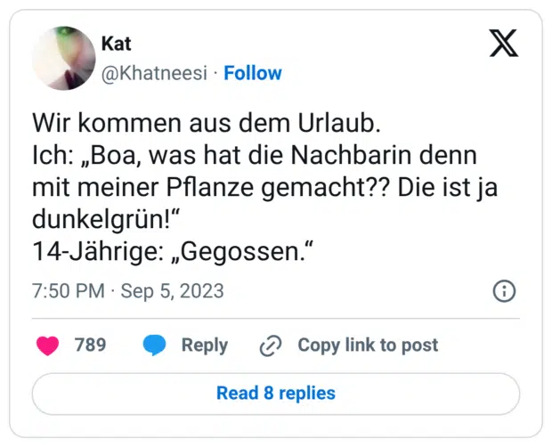 Wir kommen aus dem Urlaub. Ich: „Boa, was hat die Nachbarin denn mit meiner Pflanze gemacht?? Die ist ja dunkelgrün!“ 14-Jährige: „Gegossen.“